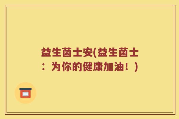 益生菌士安(益生菌士：为你的健康加油！)