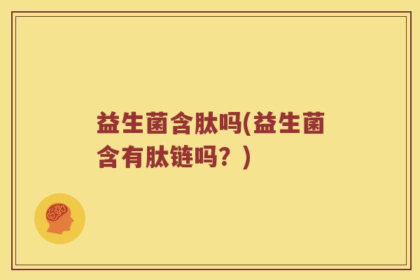 益生菌含肽吗(益生菌含有肽链吗？)