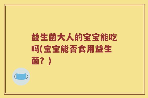 益生菌大人的宝宝能吃吗(宝宝能否食用益生菌？)