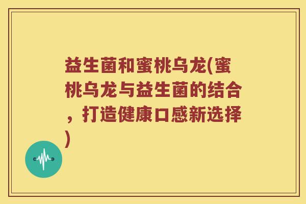 益生菌和蜜桃乌龙(蜜桃乌龙与益生菌的结合，打造健康口感新选择)