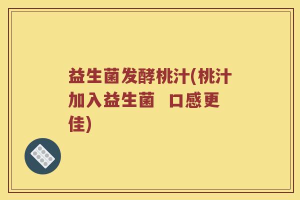 益生菌发酵桃汁(桃汁加入益生菌  口感更佳)