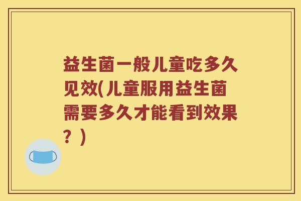 益生菌一般儿童吃多久见效(儿童服用益生菌需要多久才能看到效果？)
