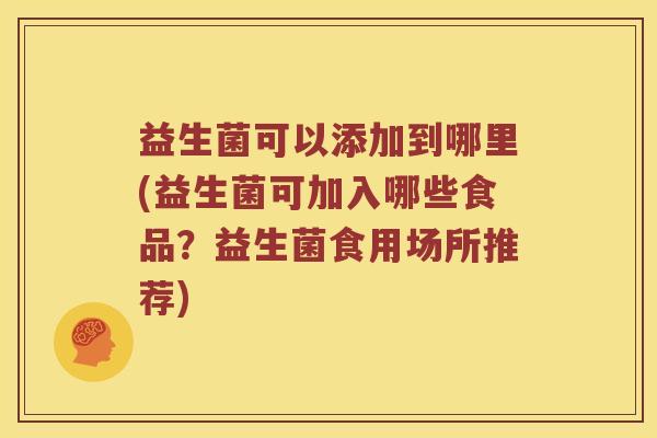 益生菌可以添加到哪里(益生菌可加入哪些食品？益生菌食用场所推荐)