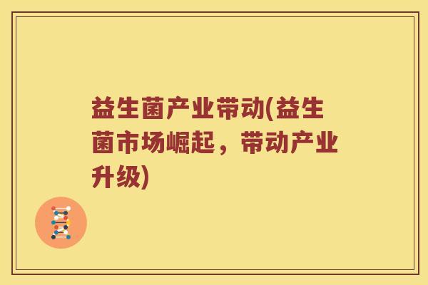 益生菌产业带动(益生菌市场崛起，带动产业升级)