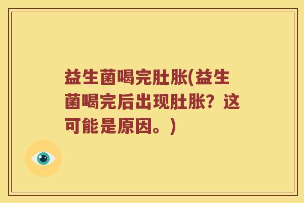 益生菌喝完肚胀(益生菌喝完后出现肚胀？这可能是原因。)