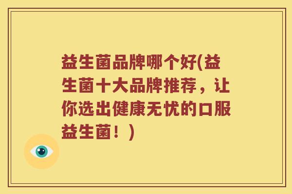 益生菌品牌哪个好(益生菌十大品牌推荐,让你选出健康无忧的口服益生菌!) 益生菌品牌哪个好(益生菌十大品牌推荐,让你选出健康无忧的口服益生菌!)