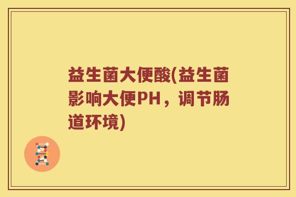 益生菌大便酸(益生菌影响大便PH，调节肠道环境)
