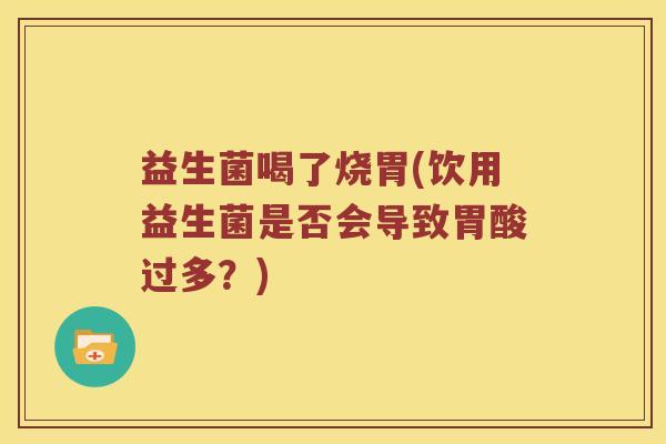益生菌喝了烧胃(饮用益生菌是否会导致胃酸过多?) 益生菌喝了烧胃(饮用益生菌是否会导致胃酸过多?)