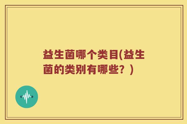益生菌哪个类目(益生菌的类别有哪些？)