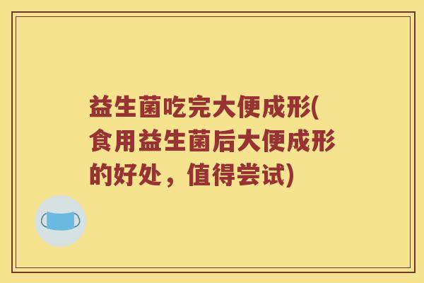 益生菌吃完大便成形(食用益生菌后大便成形的好处,值得尝试) 益生菌吃完大便成形(食用益生菌后大便成形的好处,值得尝试)