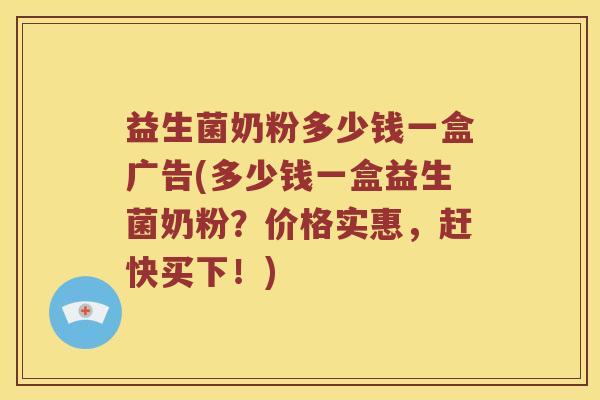 益生菌奶粉多少钱一盒广告(多少钱一盒益生菌奶粉？价格实惠，赶快买下！)