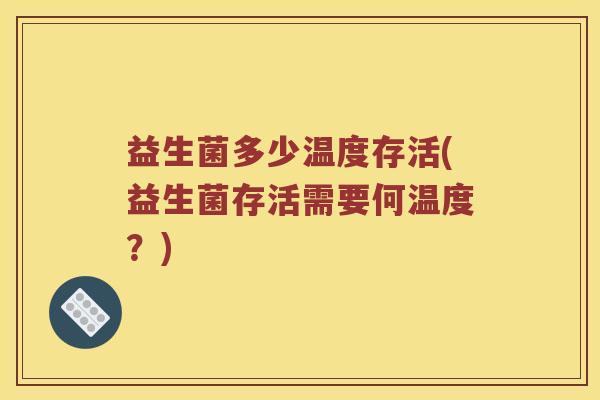 益生菌多少温度存活(益生菌存活需要何温度?) 益生菌多少温度存活(益生菌存活需要何温度?)