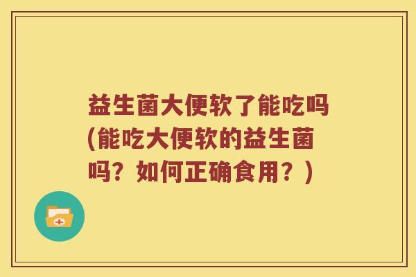 益生菌大便软了能吃吗(能吃大便软的益生菌吗？如何正确食用？)