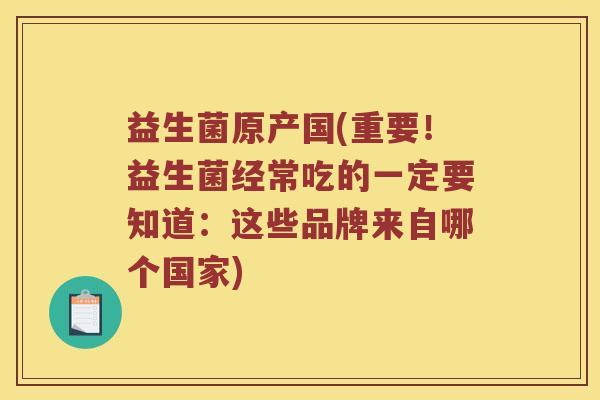 益生菌原产国(重要！益生菌经常吃的一定要知道：这些品牌来自哪个国家)