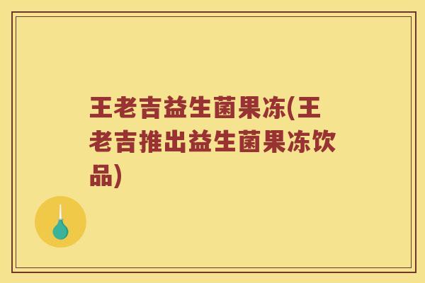 王老吉益生菌果冻(王老吉推出益生菌果冻饮品)