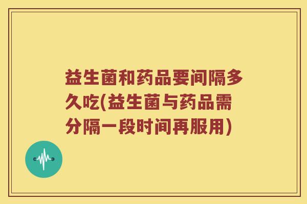 益生菌和药品要间隔多久吃(益生菌与药品需分隔一段时间再服用) 益生菌和药品要间隔多久吃(益生菌与药品需分隔一段时间再服用)