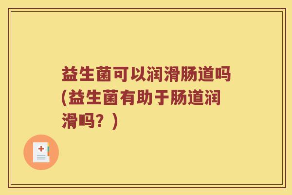 益生菌可以润滑肠道吗(益生菌有助于肠道润滑吗?) 益生菌可以润滑肠道吗(益生菌有助于肠道润滑吗?)