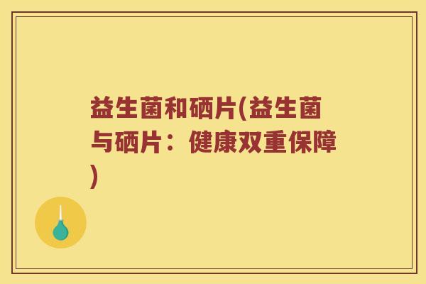 益生菌和硒片(益生菌与硒片：健康双重保障)