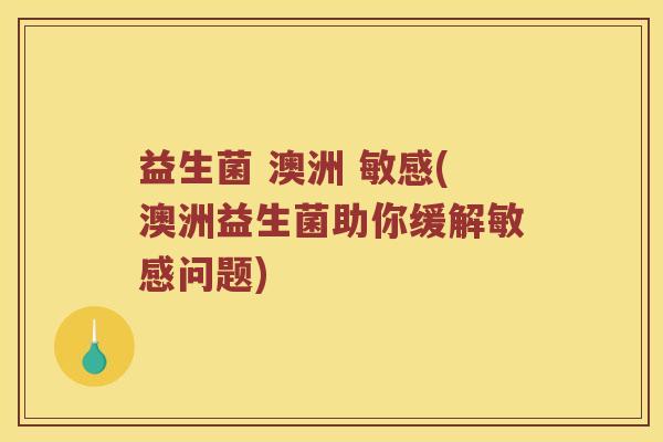益生菌 澳洲 敏感(澳洲益生菌助你缓解敏感问题)