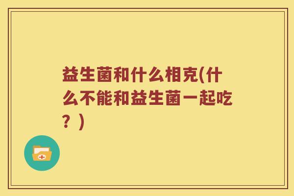 益生菌和什么相克(什么不能和益生菌一起吃?) 益生菌和什么相克(什么不能和益生菌一起吃?)