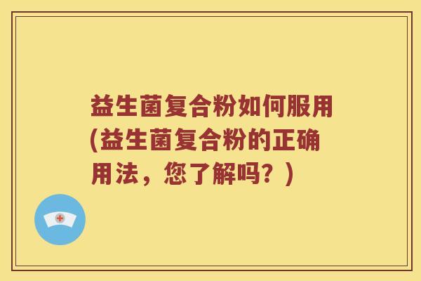 益生菌复合粉如何服用(益生菌复合粉的正确用法,您了解吗?) 益生菌复合粉如何服用(益生菌复合粉的正确用法,您了解吗?)