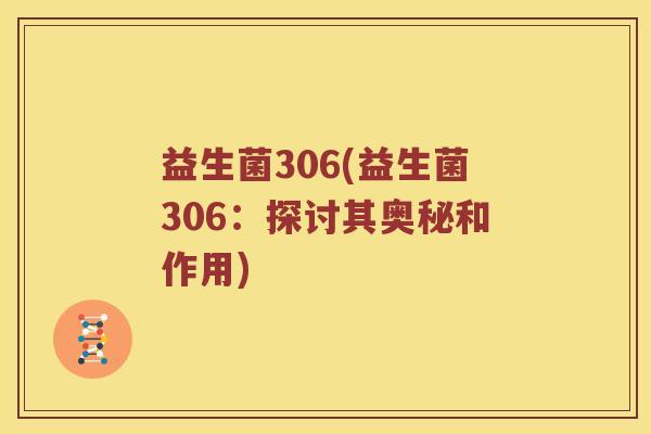 益生菌306(益生菌306:探讨其奥秘和作用) 益生菌306(益生菌306:探讨其奥秘和作用)