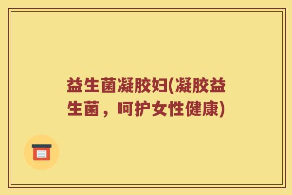 益生菌凝胶妇(凝胶益生菌，呵护女性健康)