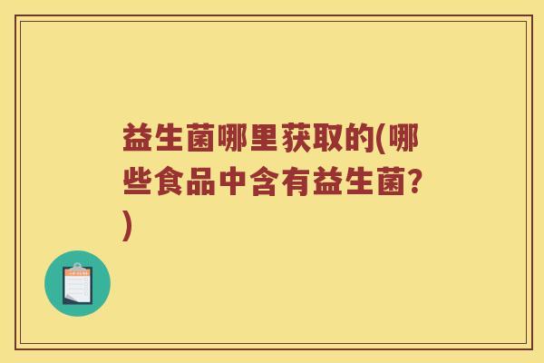 益生菌哪里获取的(哪些食品中含有益生菌？)