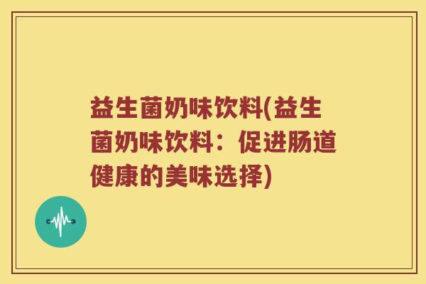 益生菌奶味饮料(益生菌奶味饮料：促进肠道健康的美味选择)