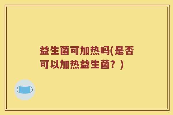 益生菌可加热吗(是否可以加热益生菌?) 益生菌可加热吗(是否可以加热益生菌?)