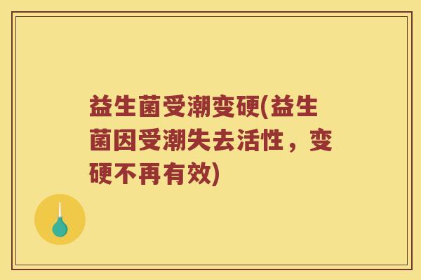 益生菌受潮变硬(益生菌因受潮失去活性，变硬不再有效)