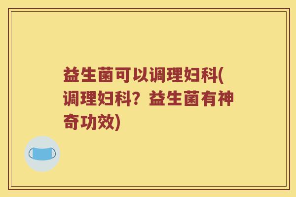 益生菌可以调理(调理?益生菌有神奇功效) 益生菌可以调理(调理?益生菌有神奇功效)