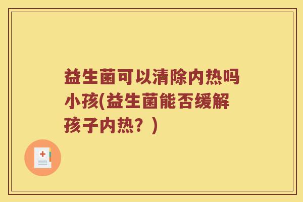 益生菌可以清除内热吗小孩(益生菌能否缓解孩子内热？)