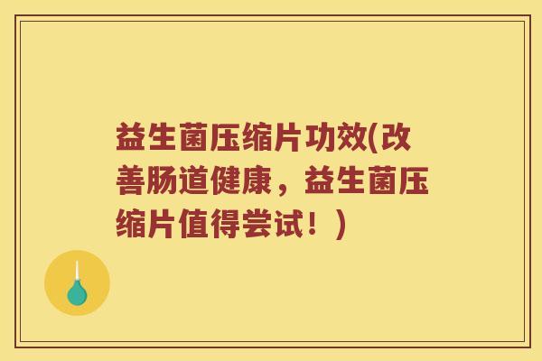 益生菌压缩片功效(改善肠道健康,益生菌压缩片值得尝试!) 益生菌压缩片功效(改善肠道健康,益生菌压缩片值得尝试!)
