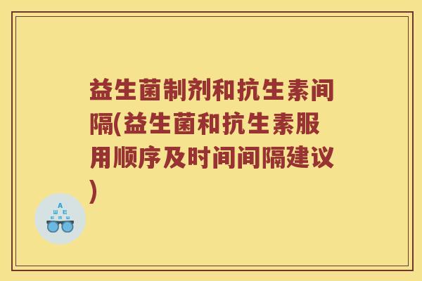 益生菌制剂和抗生素间隔(益生菌和抗生素服用顺序及时间间隔建议)