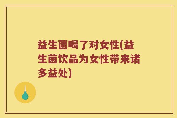 益生菌喝了对女性(益生菌饮品为女性带来诸多益处) 益生菌喝了对女性(益生菌饮品为女性带来诸多益处)