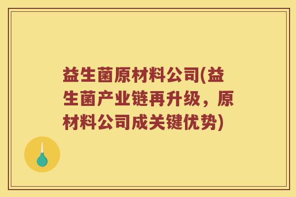 益生菌原材料公司(益生菌产业链再升级，原材料公司成关键优势)