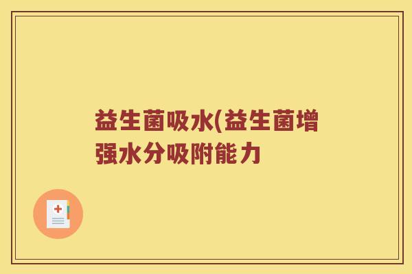 益生菌吸水(益生菌增强水分吸附能力