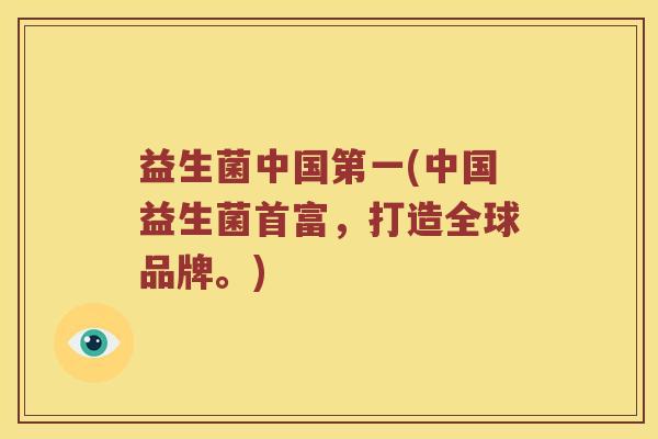 益生菌中国第一(中国益生菌首富，打造全球品牌。)