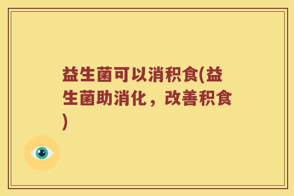 益生菌可以消积食(益生菌助消化，改善积食)