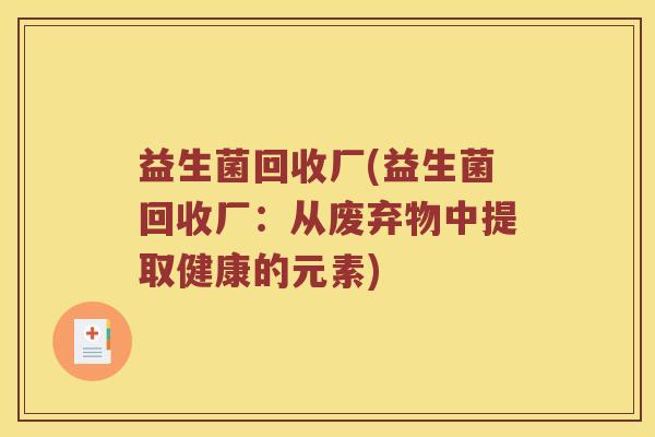 益生菌回收厂(益生菌回收厂:从废弃物中提取健康的元素) 益生菌回收厂(益生菌回收厂:从废弃物中提取健康的元素)