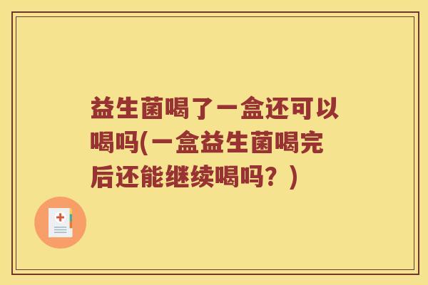 益生菌喝了一盒还可以喝吗(一盒益生菌喝完后还能继续喝吗？)