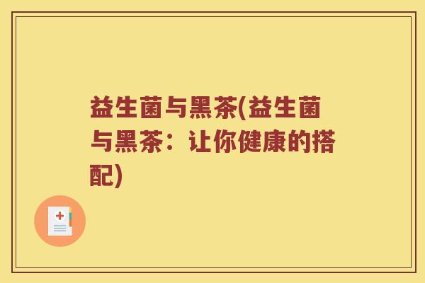 益生菌与黑茶(益生菌与黑茶：让你健康的搭配)