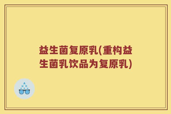益生菌复原乳(重构益生菌乳饮品为复原乳) 益生菌复原乳(重构益生菌乳饮品为复原乳)