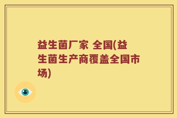 益生菌厂家 全国(益生菌生产商覆盖全国市场) 益生菌厂家 全国(益生菌生产商覆盖全国市场)