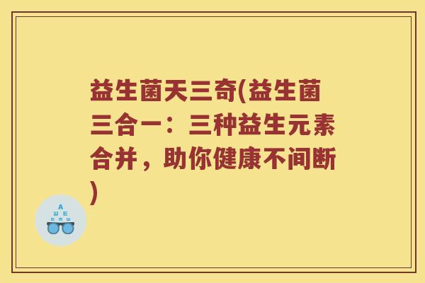 益生菌天三奇(益生菌三合一：三种益生元素合并，助你健康不间断)