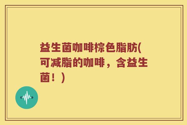 益生菌咖啡棕色脂肪(可减脂的咖啡，含益生菌！)