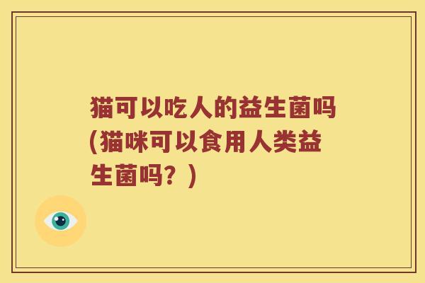 猫可以吃人的益生菌吗(猫咪可以食用人类益生菌吗？)