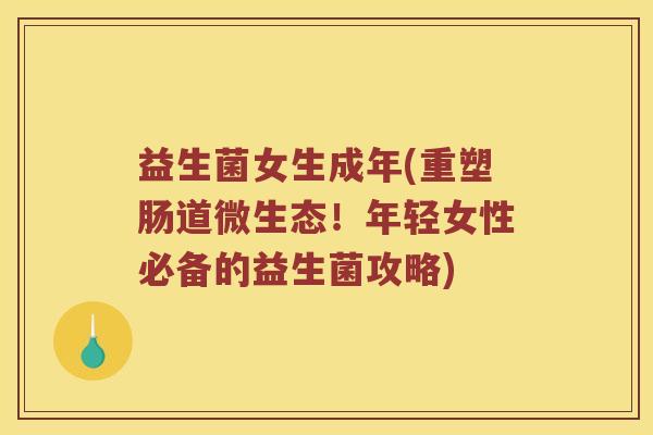 益生菌女生成年(重塑肠道微生态！年轻女性必备的益生菌攻略)