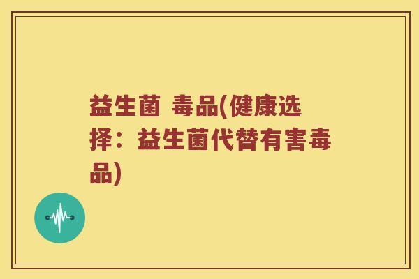 益生菌 毒品(健康选择:益生菌代替有害毒品) 益生菌 毒品(健康选择:益生菌代替有害毒品)